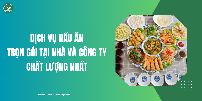 Dịch vụ nấu ăn trọn gói tại nhà và công ty chất lượng nhất