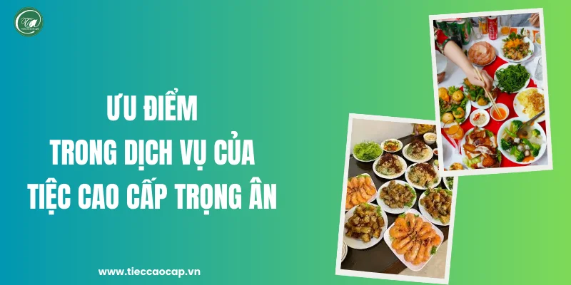 Ưu điểm trong dịch vụ của Tiệc Cao Cấp Trọng Ân
