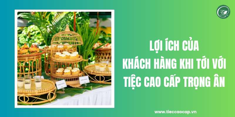 Lợi ích khi khách hàng tới với Tiệc Cao Cấp Trọng Ân