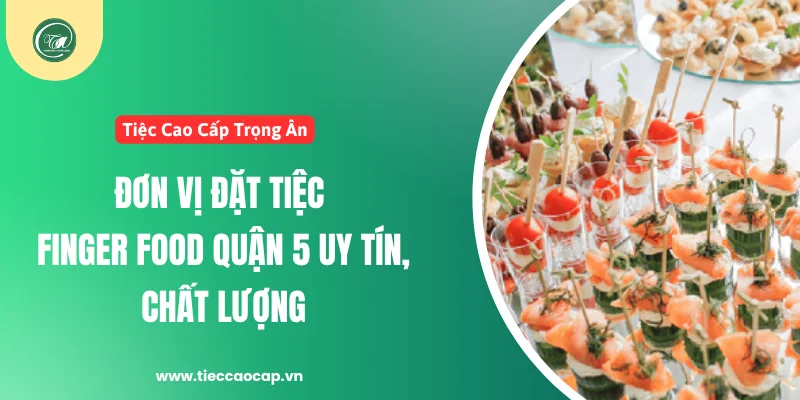 Tiệc Cao Cấp Trọng Ân - Đơn vị đặt tiệc finger food quận 5 chất lượng, uy tín